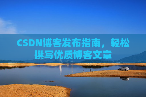 CSDN博客发布指南,轻松撰写优质博客文章 CSDN博客发布指南,轻松撰写优质博客文章